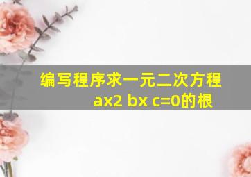 编写程序求一元二次方程ax2 bx c=0的根